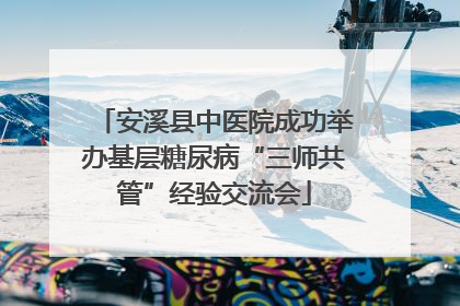 安溪县中医院成功举办基层糖尿病“三师共管”经验交流会