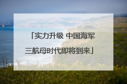 实力升级 中国海军三航母时代即将到来