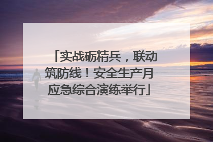 实战砺精兵，联动筑防线！安全生产月应急综合演练举行