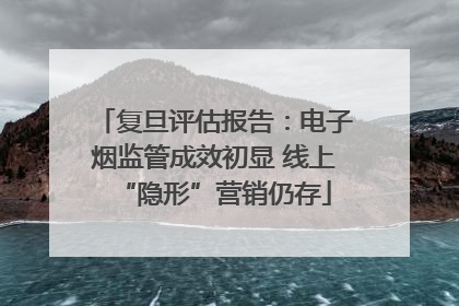 复旦评估报告：电子烟监管成效初显 线上“隐形”营销仍存