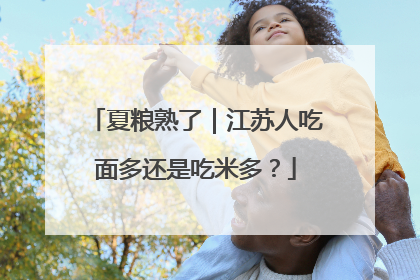 夏粮熟了｜江苏人吃面多还是吃米多？