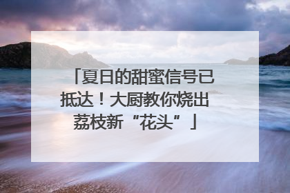 夏日的甜蜜信号已抵达！大厨教你烧出荔枝新“花头”