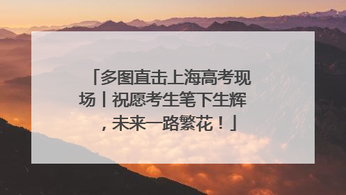 多图直击上海高考现场丨祝愿考生笔下生辉，未来一路繁花！