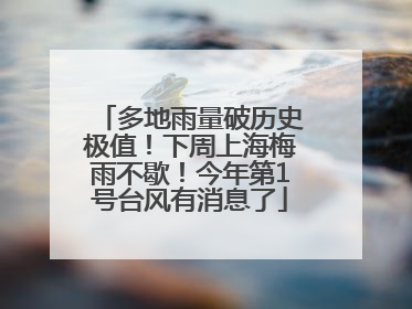 多地雨量破历史极值！下周上海梅雨不歇！今年第1号台风有消息了