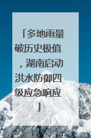 多地雨量破历史极值，湖南启动洪水防御四级应急响应
