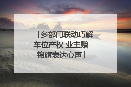 多部门联动巧解车位产权 业主赠锦旗表达心声
