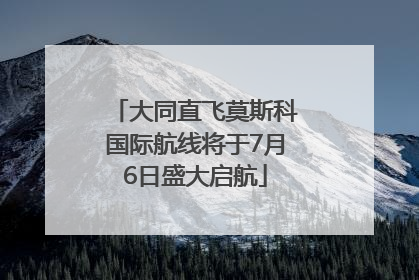 大同直飞莫斯科国际航线将于7月6日盛大启航