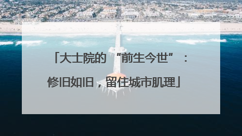大士院的 “前生今世”：修旧如旧，留住城市肌理