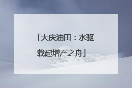 大庆油田：水驱载起增产之舟