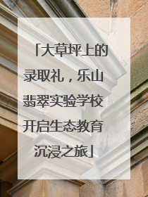 大草坪上的录取礼，乐山翡翠实验学校开启生态教育沉浸之旅