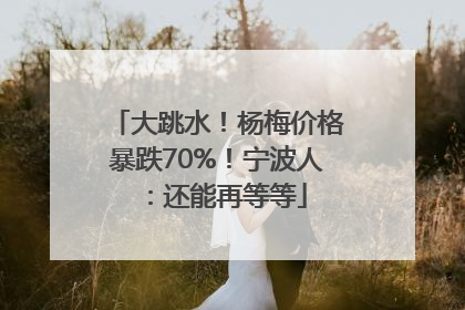 大跳水！杨梅价格暴跌70%！宁波人：还能再等等