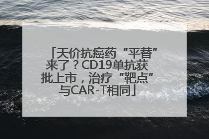 天价抗癌药“平替”来了？CD19单抗获批上市，治疗“靶点”与CAR-T相同