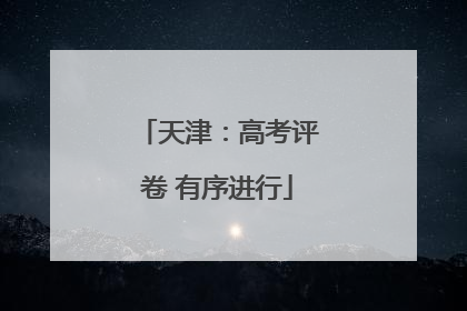 天津：高考评卷 有序进行