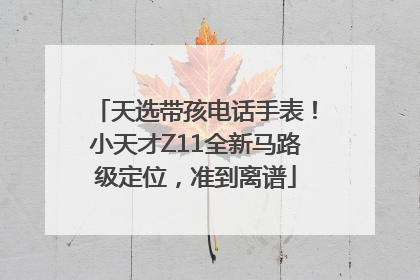天选带孩电话手表！小天才Z11全新马路级定位，准到离谱