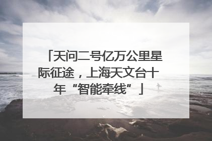 天问二号亿万公里星际征途，上海天文台十年“智能牵线”