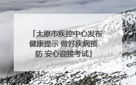 太原市疾控中心发布健康提示 做好疾病预防 安心迎接考试