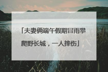 夫妻俩端午假期冒雨攀爬野长城，一人摔伤