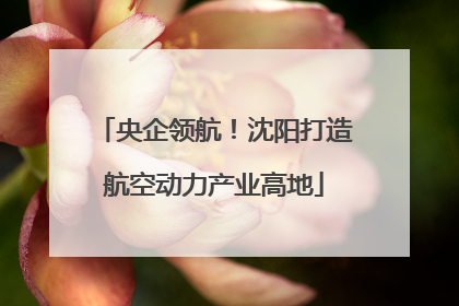 央企领航！沈阳打造航空动力产业高地