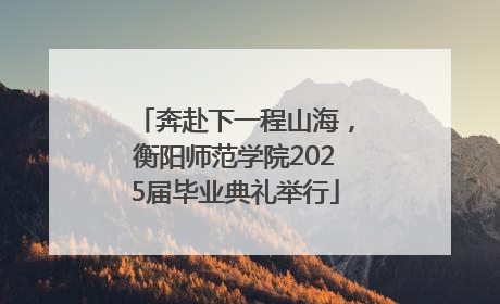 奔赴下一程山海，衡阳师范学院2025届毕业典礼举行