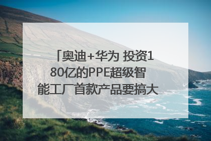 奥迪+华为 投资180亿的PPE超级智能工厂首款产品要搞大事情？｜粤港澳车展