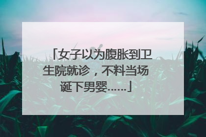 女子以为腹胀到卫生院就诊，不料当场诞下男婴……
