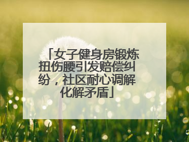 女子健身房锻炼扭伤腰引发赔偿纠纷，社区耐心调解化解矛盾