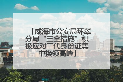 威海市公安局环翠分局“三全措施”积极应对二代身份证集中换领高峰