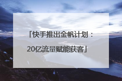 快手推出金帆计划：20亿流量赋能获客