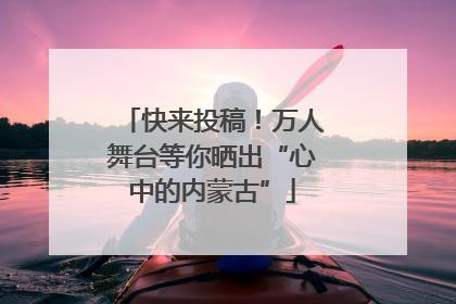 快来投稿！万人舞台等你晒出“心中的内蒙古”