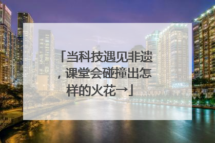 当科技遇见非遗，课堂会碰撞出怎样的火花→