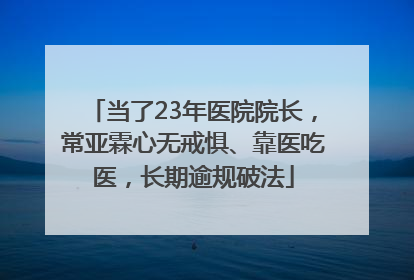 当了23年医院院长，常亚霖心无戒惧、靠医吃医，长期逾规破法