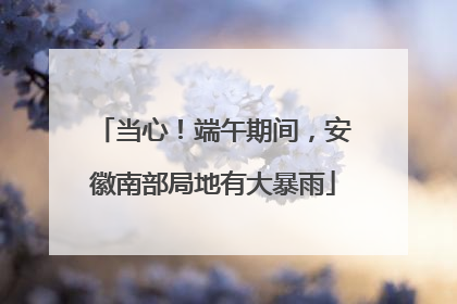 当心！端午期间，安徽南部局地有大暴雨
