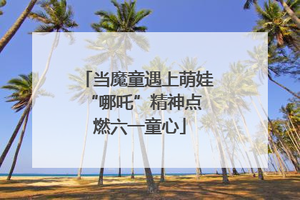 当魔童遇上萌娃 “哪吒”精神点燃六一童心