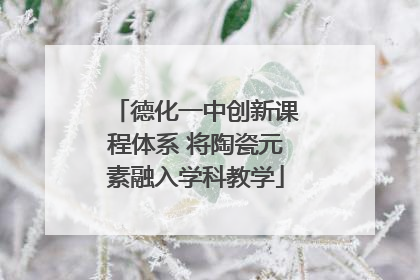 德化一中创新课程体系 将陶瓷元素融入学科教学