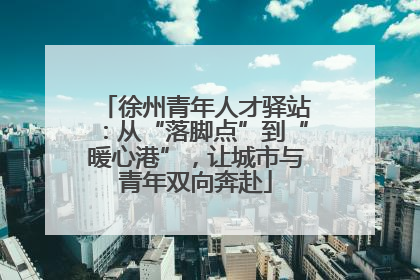徐州青年人才驿站：从“落脚点”到“暖心港”，让城市与青年双向奔赴