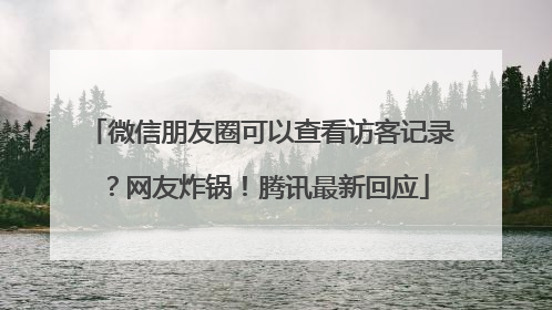 微信朋友圈可以查看访客记录？网友炸锅！腾讯最新回应