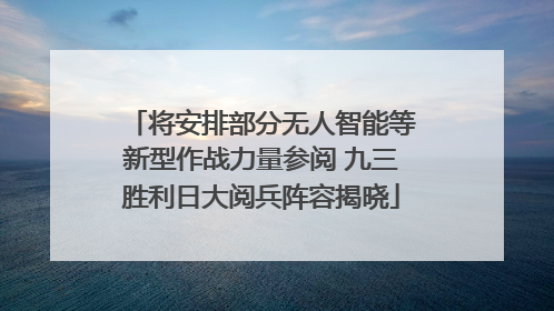 将安排部分无人智能等新型作战力量参阅 九三胜利日大阅兵阵容揭晓
