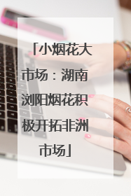 小烟花大市场：湖南浏阳烟花积极开拓非洲市场