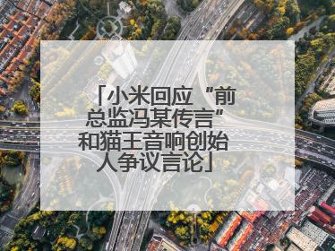小米回应“前总监冯某传言”和猫王音响创始人争议言论