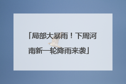 局部大暴雨！下周河南新一轮降雨来袭
