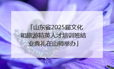 山东省2025届文化和旅游精英人才培训班结业典礼在山师举办