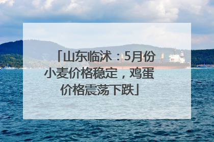 山东临沭：5月份小麦价格稳定，鸡蛋价格震荡下跌