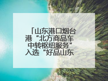 山东港口烟台港“北方商品车中转枢纽服务”入选“好品山东”品牌名单