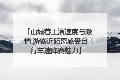 山城巷上演速度与激情 游客近距离感受自行车速降赛魅力