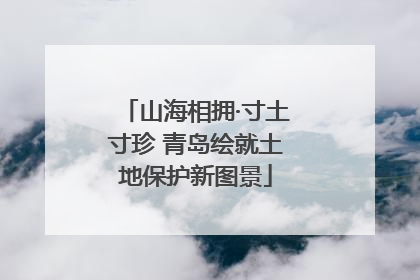 山海相拥·寸土寸珍 青岛绘就土地保护新图景