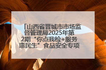 山西省晋城市市场监督管理局2025年第2期“你点我检+服务惠民生”食品安全专项监督抽检信息通告