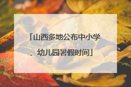 山西多地公布中小学、幼儿园暑假时间