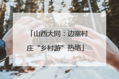 山西大同：边塞村庄“乡村游”热络