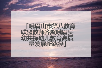 峨眉山市第八教育联盟教师齐聚峨眉实幼共探幼儿教育高质量发展新路径