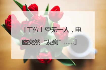 工位上空无一人，电脑突然“发疯”……